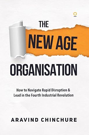 The New Age Organisation : How to Navigate Rapid Disruption & Lead in the Fourth Industrial Revolution